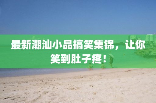 最新潮汕小品搞笑集錦，讓你笑到肚子疼！