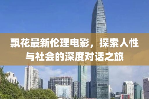 飄花最新倫理電影，探索人性與社會的深度對話之旅