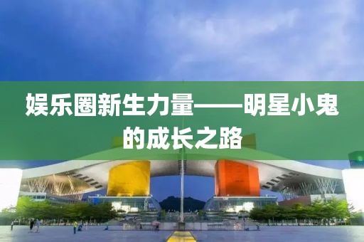娛樂圈新生力量——明星小鬼的成長(zhǎng)之路