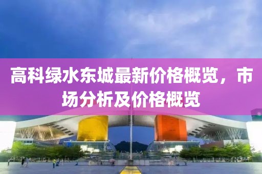 高科綠水東城最新價(jià)格概覽，市場分析及價(jià)格概覽