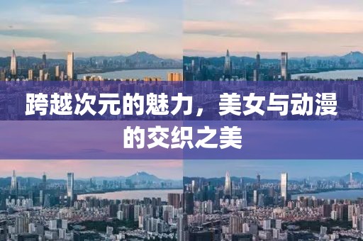 跨越次元的魅力，美女與動(dòng)漫的交織之美
