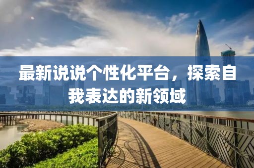 最新說說個(gè)性化平臺(tái)，探索自我表達(dá)的新領(lǐng)域