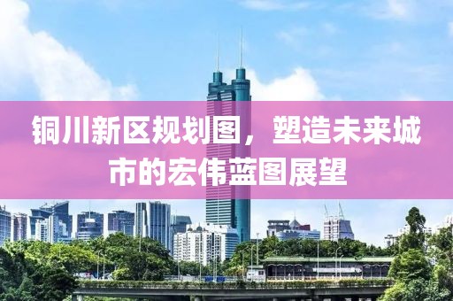 銅川新區(qū)規(guī)劃圖，塑造未來(lái)城市的宏偉藍(lán)圖展望