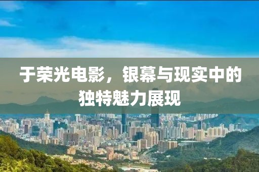 于榮光電影，銀幕與現(xiàn)實(shí)中的獨(dú)特魅力展現(xiàn)