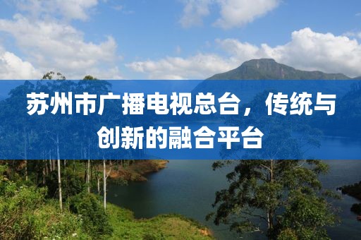 蘇州市廣播電視總臺，傳統(tǒng)與創(chuàng)新的融合平臺