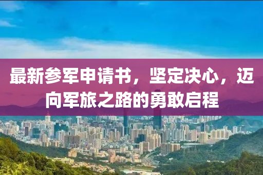 最新參軍申請(qǐng)書，堅(jiān)定決心，邁向軍旅之路的勇敢啟程
