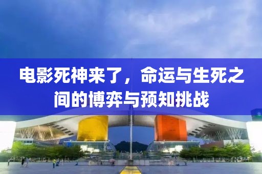 電影死神來了，命運(yùn)與生死之間的博弈與預(yù)知挑戰(zhàn)
