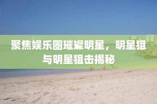 聚焦娛樂圈璀璨明星，明星狙與明星狙擊揭秘