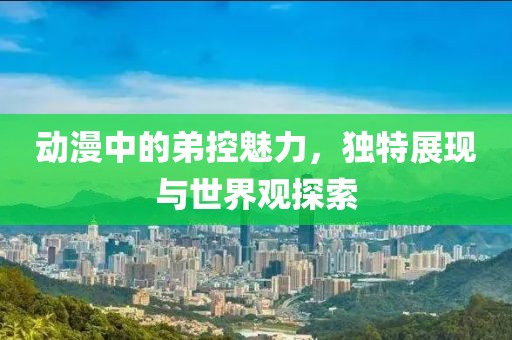 動漫中的弟控魅力，獨特展現(xiàn)與世界觀探索