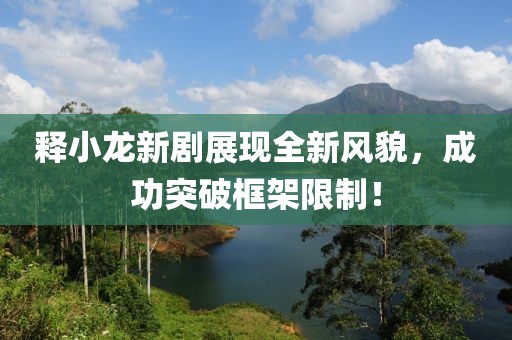 釋小龍新劇展現(xiàn)全新風(fēng)貌，成功突破框架限制！