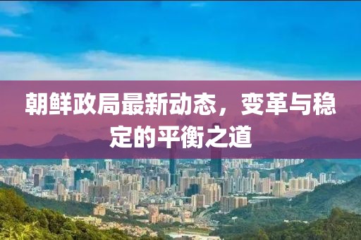 朝鮮政局最新動態(tài)，變革與穩(wěn)定的平衡之道