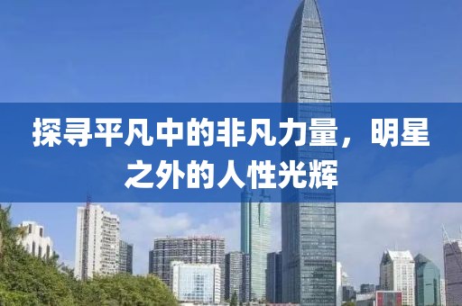 探尋平凡中的非凡力量，明星之外的人性光輝