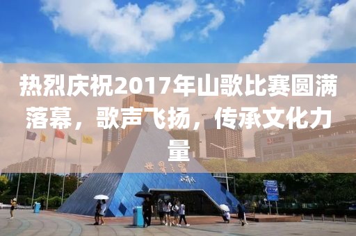熱烈慶祝2017年山歌比賽圓滿落幕，歌聲飛揚(yáng)，傳承文化力量