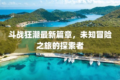 斗戰(zhàn)狂潮最新篇章，未知冒險(xiǎn)之旅的探索者