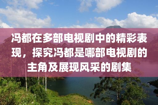 馮都在多部電視劇中的精彩表現(xiàn)，探究馮都是哪部電視劇的主角及展現(xiàn)風(fēng)采的劇集