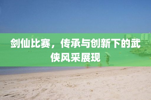 劍仙比賽，傳承與創(chuàng)新下的武俠風(fēng)采展現(xiàn)