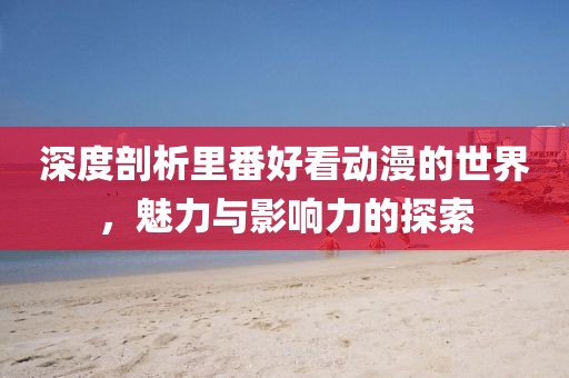 深度剖析里番好看動漫的世界，魅力與影響力的探索