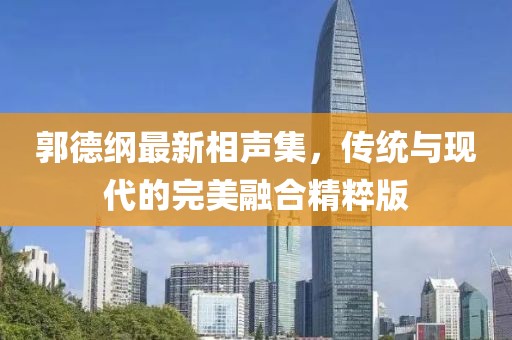 郭德綱最新相聲集，傳統(tǒng)與現(xiàn)代的完美融合精粹版