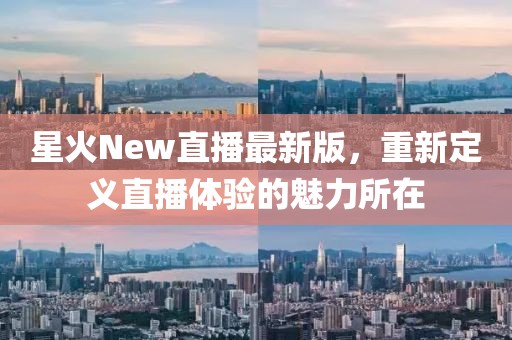 星火New直播最新版，重新定義直播體驗(yàn)的魅力所在