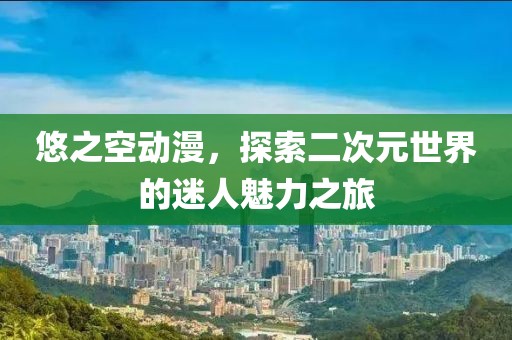 悠之空動漫，探索二次元世界的迷人魅力之旅