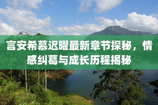 言安希慕遲曜最新章節(jié)探秘，情感糾葛與成長(zhǎng)歷程揭秘
