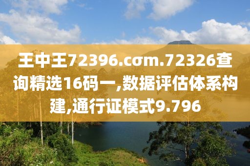 王中王72396.cσm.72326查詢精選16碼一,數(shù)據(jù)評估體系構(gòu)建,通行證模式9.796