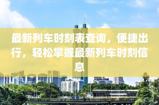 最新列車時刻表查詢，便捷出行，輕松掌握最新列車時刻信息
