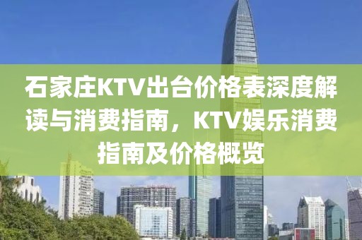 石家莊KTV出臺價格表深度解讀與消費指南，KTV娛樂消費指南及價格概覽