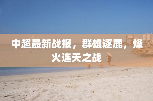 中超最新戰(zhàn)報(bào)，群雄逐鹿，烽火連天之戰(zhàn)