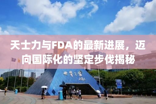 天士力與FDA的最新進(jìn)展，邁向國際化的堅(jiān)定步伐揭秘