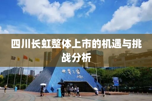 四川長(zhǎng)虹整體上市的機(jī)遇與挑戰(zhàn)分析