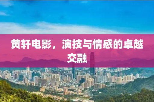 黃軒電影，演技與情感的卓越交融
