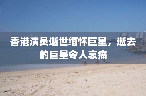 香港演員逝世緬懷巨星，逝去的巨星令人哀痛