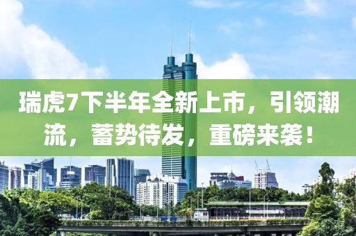 瑞虎7下半年全新上市，引領(lǐng)潮流，蓄勢待發(fā)，重磅來襲！