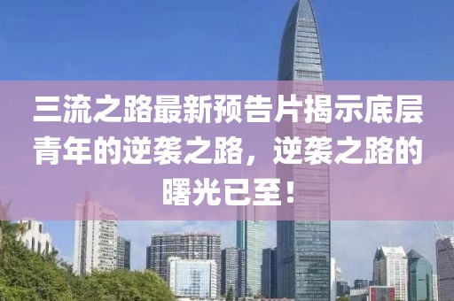 三流之路最新預告片揭示底層青年的逆襲之路，逆襲之路的曙光已至！