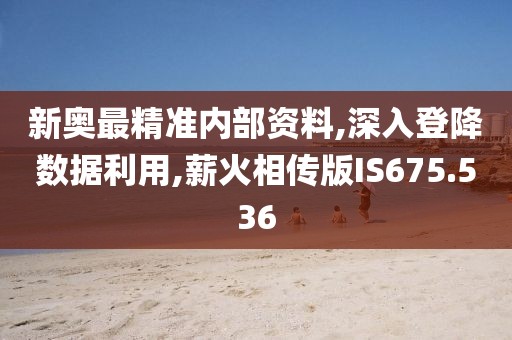 新奧最精準(zhǔn)內(nèi)部資料,深入登降數(shù)據(jù)利用,薪火相傳版IS675.536