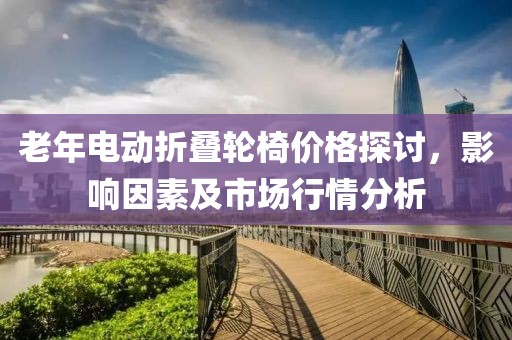 老年電動折疊輪椅價格探討，影響因素及市場行情分析
