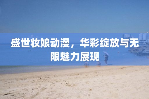 盛世妝娘動漫，華彩綻放與無限魅力展現(xiàn)