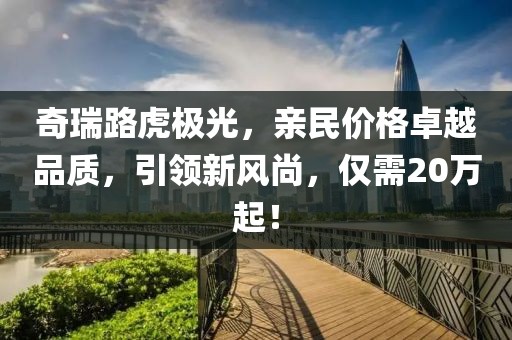 奇瑞路虎極光，親民價格卓越品質(zhì)，引領(lǐng)新風(fēng)尚，僅需20萬起！
