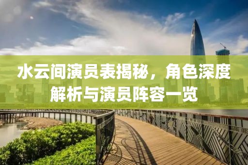 水云間演員表揭秘，角色深度解析與演員陣容一覽