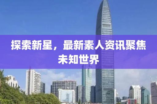 探索新星，最新素人資訊聚焦未知世界
