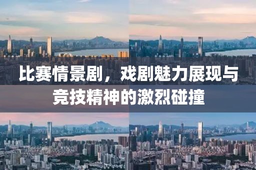 比賽情景劇，戲劇魅力展現(xiàn)與競技精神的激烈碰撞