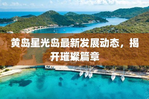 黃島星光島最新發(fā)展動(dòng)態(tài)，揭開璀璨篇章