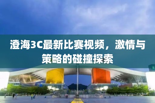 澄海3C最新比賽視頻，激情與策略的碰撞探索