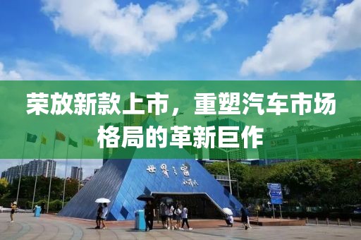 榮放新款上市，重塑汽車市場(chǎng)格局的革新巨作