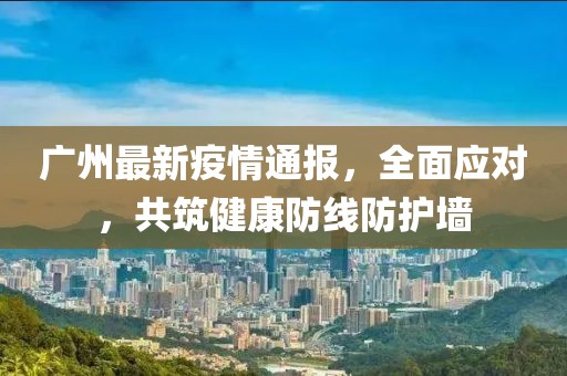 廣州最新疫情通報，全面應(yīng)對，共筑健康防線防護(hù)墻