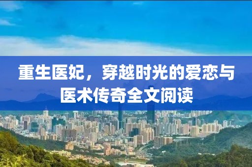 重生醫(yī)妃，穿越時光的愛戀與醫(yī)術(shù)傳奇全文閱讀