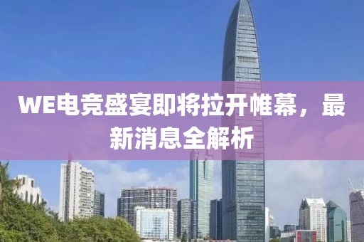 WE電競盛宴即將拉開帷幕，最新消息全解析