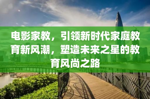 電影家教，引領(lǐng)新時(shí)代家庭教育新風(fēng)潮，塑造未來(lái)之星的教育風(fēng)尚之路