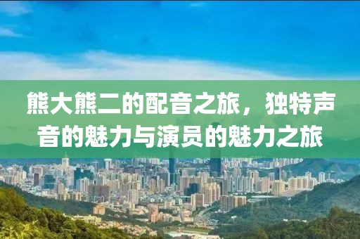 熊大熊二的配音之旅，獨特聲音的魅力與演員的魅力之旅